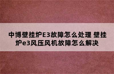 中博壁挂炉E3故障怎么处理 壁挂炉e3风压风机故障怎么解决